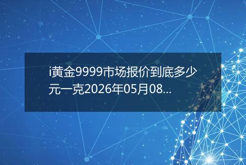 i黄金9999市场报价到底多少元一克2026年05月08日