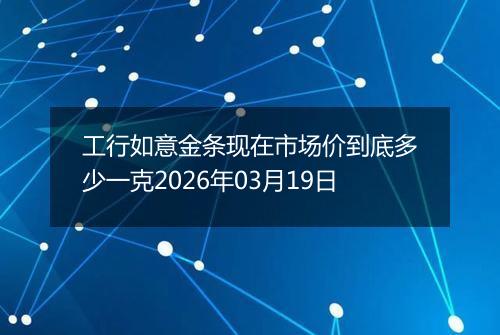 工行如意金条现在市场价到底多少一克2026年03月19日