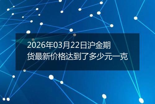 2026年03月22日沪金期货最新价格达到了多少元一克