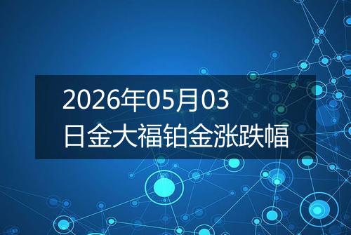 2026年05月03日金大福铂金涨跌幅