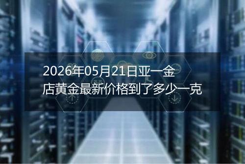 2026年05月21日亚一金店黄金最新价格到了多少一克