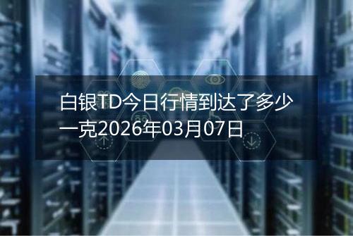 白银TD今日行情到达了多少一克2026年03月07日