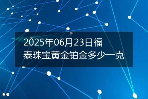 2025年06月23日福泰珠宝黄金铂金多少一克