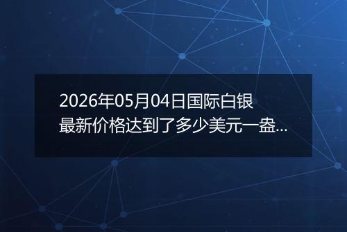 2026年05月04日国际白银最新价格达到了多少美元一盎司