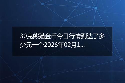 30克熊猫金币今日行情到达了多少元一个2026年02月10日