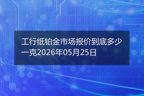 工行纸铂金市场报价到底多少一克2026年05月25日
