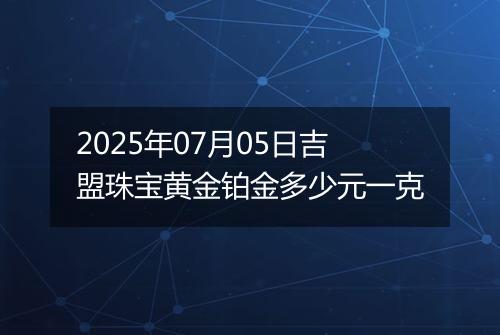 2025年07月05日吉盟珠宝黄金铂金多少元一克
