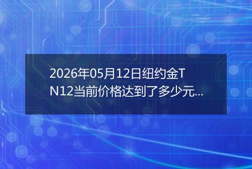 2026年05月12日纽约金TN12当前价格达到了多少元一克2026年05月12日