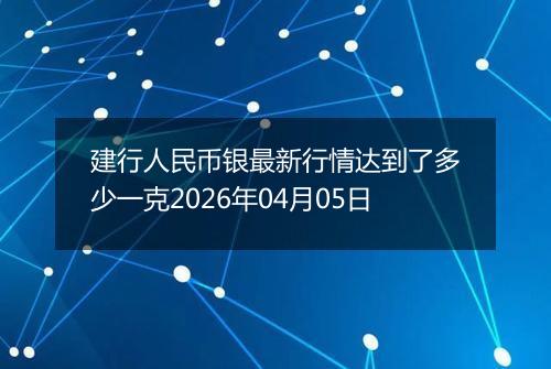 建行人民币银最新行情达到了多少一克2026年04月05日