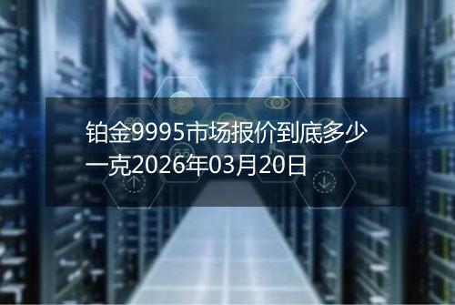 铂金9995市场报价到底多少一克2026年03月20日
