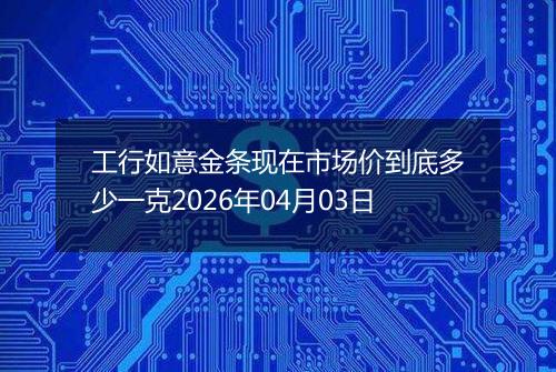 工行如意金条现在市场价到底多少一克2026年04月03日