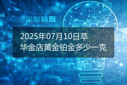 2025年07月10日萃华金店黄金铂金多少一克