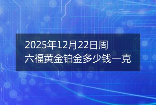 2025年12月22日周六福黄金铂金多少钱一克