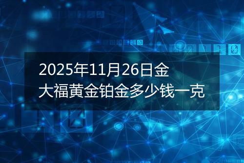 2025年11月26日金大福黄金铂金多少钱一克