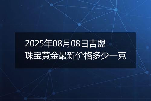 2025年08月08日吉盟珠宝黄金最新价格多少一克