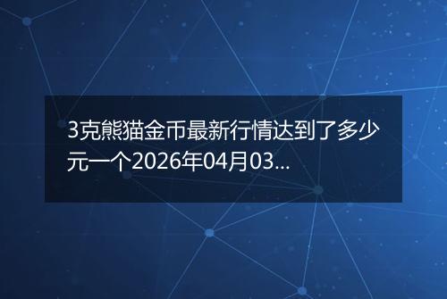 3克熊猫金币最新行情达到了多少元一个2026年04月03日