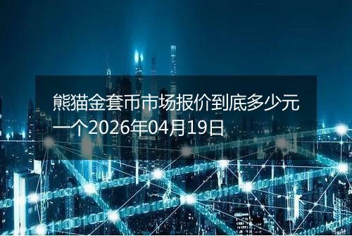 熊猫金套币市场报价到底多少元一个2026年04月19日