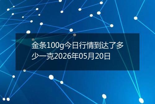 金条100g今日行情到达了多少一克2026年05月20日