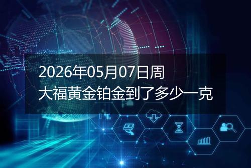 2026年05月07日周大福黄金铂金到了多少一克