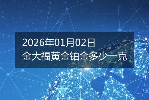 2026年01月02日金大福黄金铂金多少一克