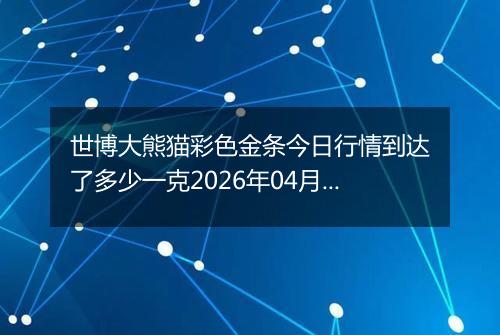 世博大熊猫彩色金条今日行情到达了多少一克2026年04月19日