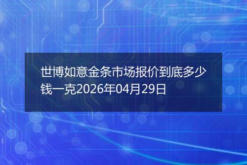 世博如意金条市场报价到底多少钱一克2026年04月29日