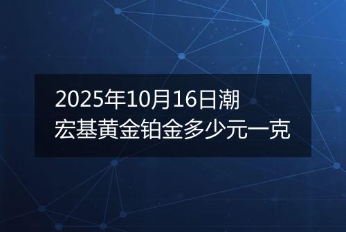 2025年10月16日潮宏基黄金铂金多少元一克