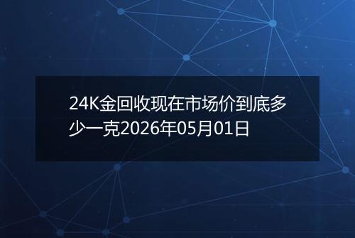 24K金回收现在市场价到底多少一克2026年05月01日