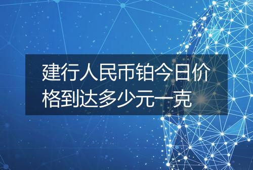 建行人民币铂今日价格到达多少元一克