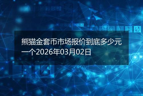 熊猫金套币市场报价到底多少元一个2026年03月02日