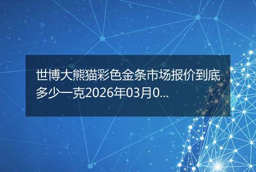 世博大熊猫彩色金条市场报价到底多少一克2026年03月06日