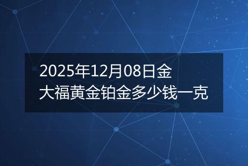 2025年12月08日金大福黄金铂金多少钱一克