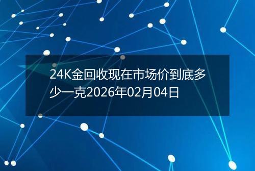 24K金回收现在市场价到底多少一克2026年02月04日