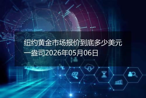 纽约黄金市场报价到底多少美元一盎司2026年05月06日