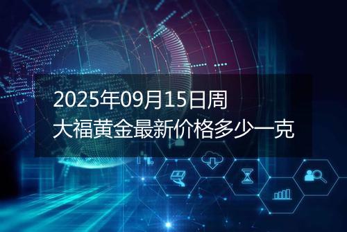 2025年09月15日周大福黄金最新价格多少一克