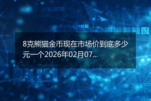 8克熊猫金币现在市场价到底多少元一个2026年02月07日