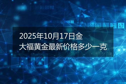 2025年10月17日金大福黄金最新价格多少一克