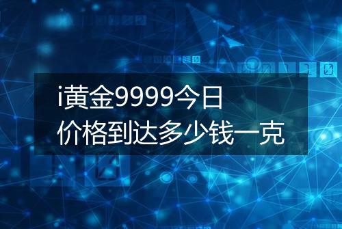 i黄金9999今日价格到达多少钱一克