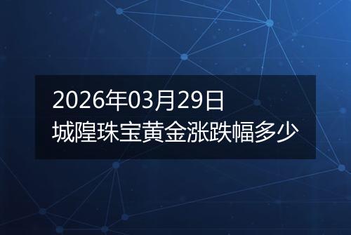2026年03月29日城隍珠宝黄金涨跌幅多少