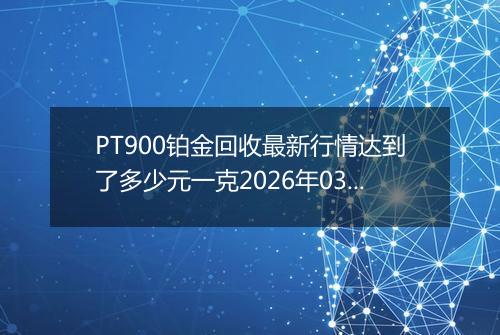 PT900铂金回收最新行情达到了多少元一克2026年03月31日