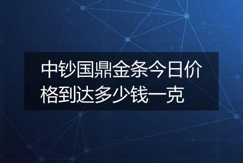 中钞国鼎金条今日价格到达多少钱一克