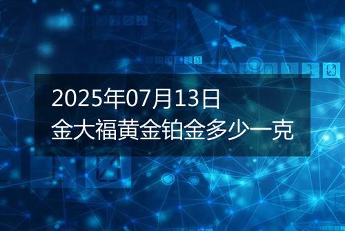 2025年07月13日金大福黄金铂金多少一克