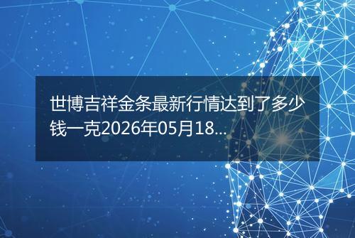 世博吉祥金条最新行情达到了多少钱一克2026年05月18日