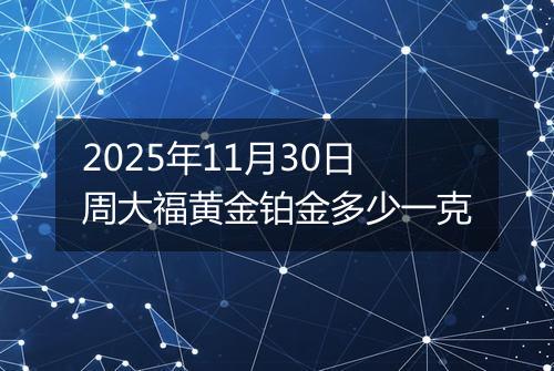 2025年11月30日周大福黄金铂金多少一克