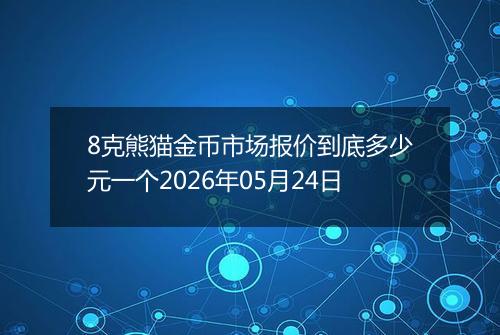 8克熊猫金币市场报价到底多少元一个2026年05月24日