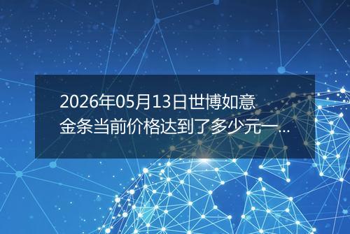2026年05月13日世博如意金条当前价格达到了多少元一克2026年05月13日