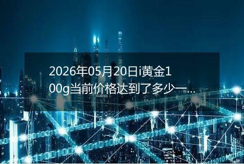 2026年05月20日i黄金100g当前价格达到了多少一克2026年05月20日