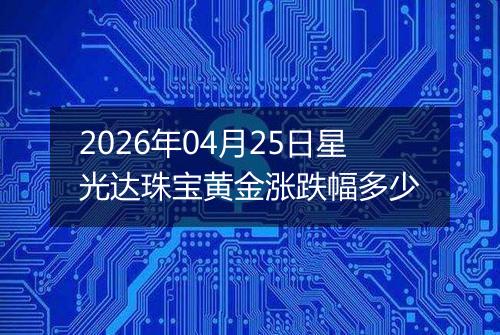 2026年04月25日星光达珠宝黄金涨跌幅多少