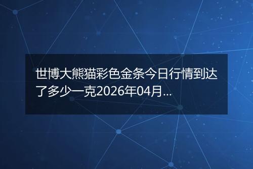 世博大熊猫彩色金条今日行情到达了多少一克2026年04月06日