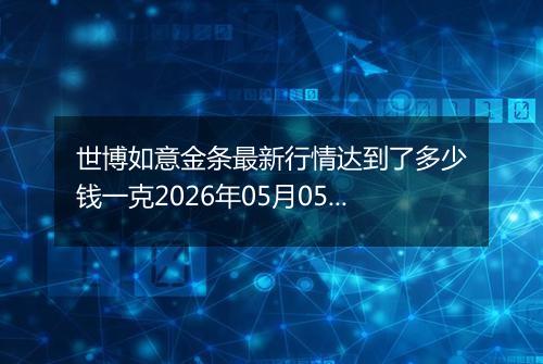 世博如意金条最新行情达到了多少钱一克2026年05月05日